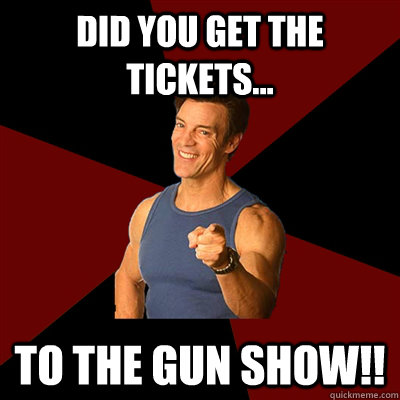 Did you get the tickets... to the gun show!!  Tony Horton Meme