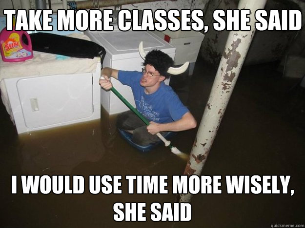 Take more classes, she said I would use time more wisely, she said - Take more classes, she said I would use time more wisely, she said  Do the laundry they said