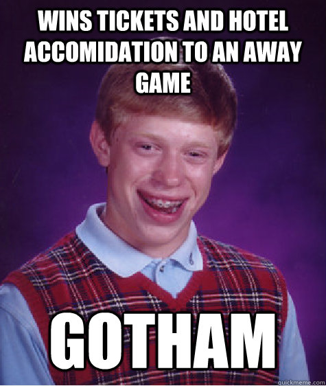 wins tickets and hotel accomidation to an away game gotham  Bad Luck Brian