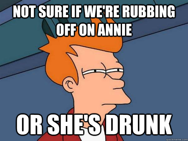 not sure if we're rubbing off on Annie or she's drunk  Futurama Fry