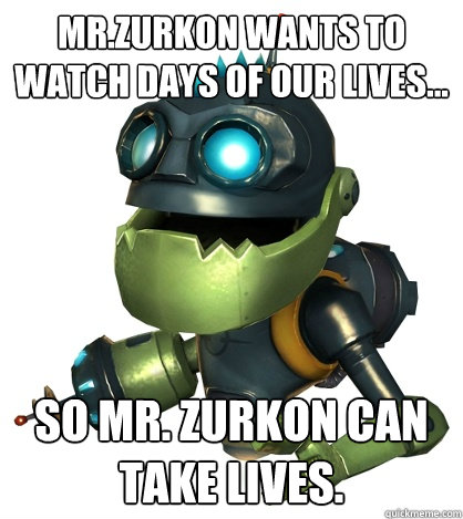 Mr.Zurkon wants to watch days of our lives... So Mr. Zurkon can take lives.  Condescending Ratchet and Clank