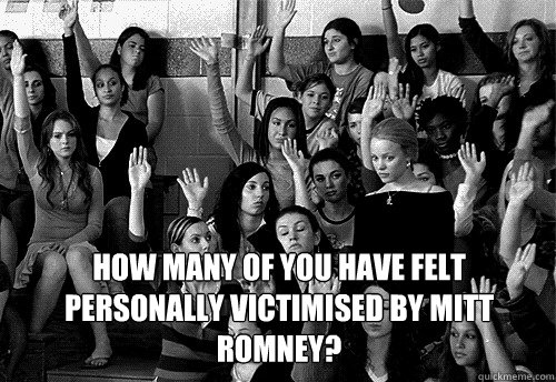 How many of you have felt personally victimised by Mitt Romney?  