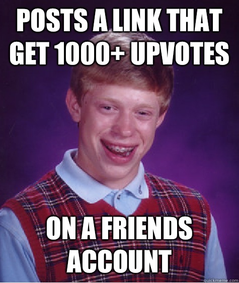 Posts a link that get 1000+ upvotes On a friends account  Bad Luck Brian