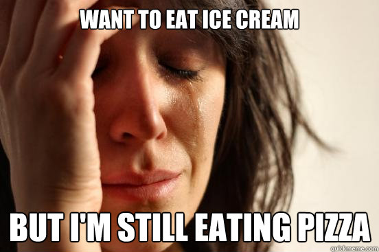 Want to eat ice cream but i'm still eating pizza  First World Problems