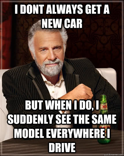 I dont always get a new car  but when I do, i suddenly see the same model everywhere I drive  The Most Interesting Man In The World