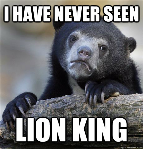 I have never seen Lion King  Confession Bear