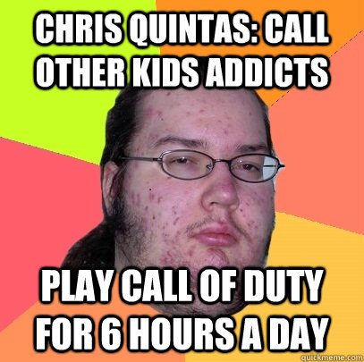 Chris Quintas: Call other kids addicts play call of duty for 6 hours a day  Butthurt Dweller