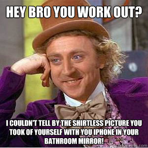 Hey bro you work out?  I couldn't tell by the shirtless picture you took of yourself with you iPhone in your bathroom mirror! - Hey bro you work out?  I couldn't tell by the shirtless picture you took of yourself with you iPhone in your bathroom mirror!  willy wonka