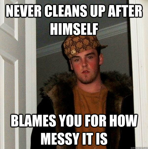 Never Cleans Up after himself Blames You for how messy it is   Scumbag Steve