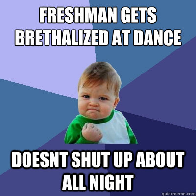 Freshman gets brethalized at dance doesnt shut up about all night - Freshman gets brethalized at dance doesnt shut up about all night  Success Kid