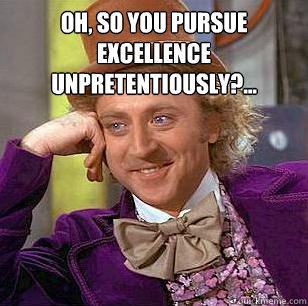 Oh, so you pursue excellence unpretentiously?...  Condescending Wonka