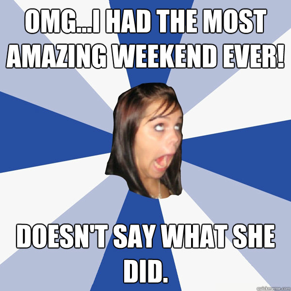 OMG...I had the most amazing weekend ever! Doesn't say what she did. - OMG...I had the most amazing weekend ever! Doesn't say what she did.  Annoying Facebook Girl