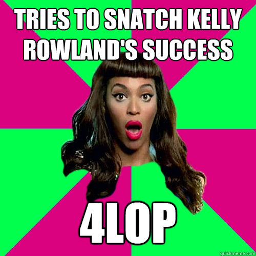 tries to snatch kelly rowland's success 4lop  Scumbag Beyonce