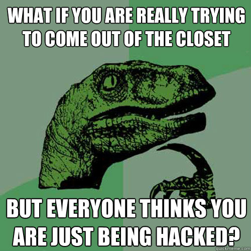 what if you are really trying to come out of the closet but everyone thinks you are just being hacked? - what if you are really trying to come out of the closet but everyone thinks you are just being hacked?  Philosoraptor