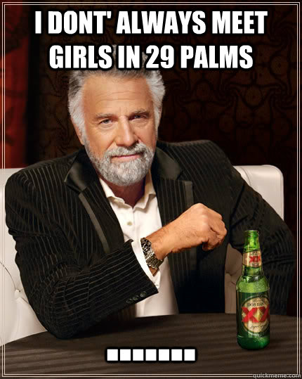 I dont' always meet girls in 29 Palms .......  The Most Interesting Man In The World