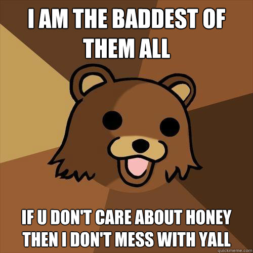 I AM THE BADDEST OF THEM ALL IF U DON'T CARE ABOUT HONEY THEN I DON'T MESS WITH YALL - I AM THE BADDEST OF THEM ALL IF U DON'T CARE ABOUT HONEY THEN I DON'T MESS WITH YALL  Pedobear