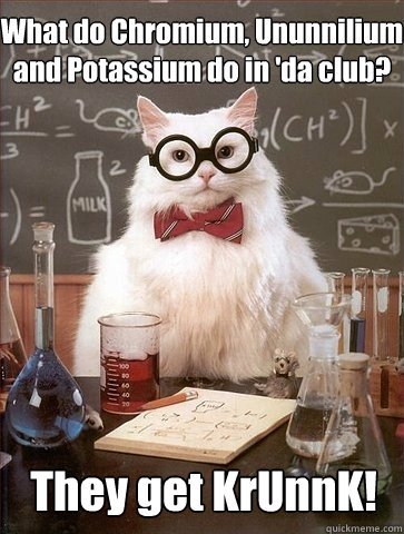 What do Chromium, Ununnilium and Potassium do in 'da club? They get KrUnnK!  Chemistry Cat