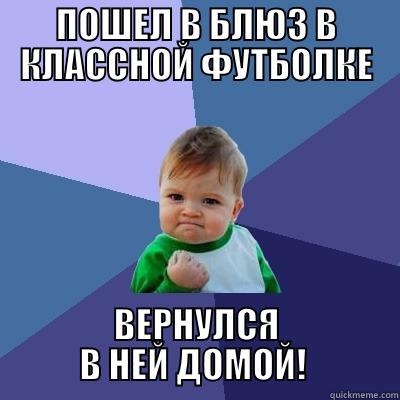 ПОШЕЛ В БЛЮЗ В КЛАССНОЙ ФУТБОЛКЕ ВЕРНУЛСЯ В НЕЙ ДОМОЙ!  Success Kid