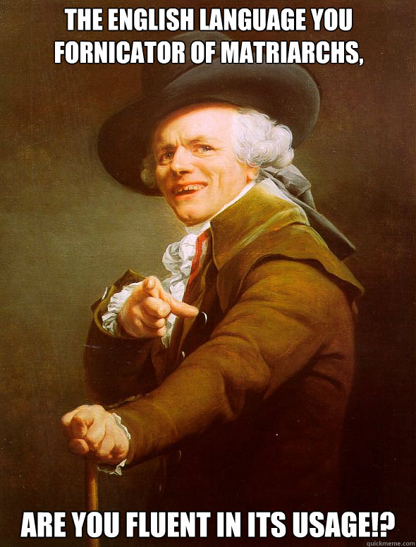 The English language you fornicator of matriarchs, are you fluent in its usage!?  Joseph Ducreux