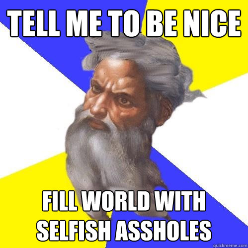 Tell me to be nice fill world with selfish assholes  Advice God