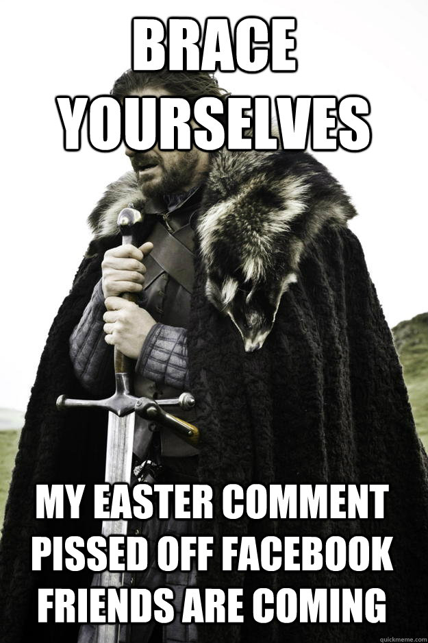 Brace Yourselves My easter comment pissed off facebook friends are coming  Winter is coming