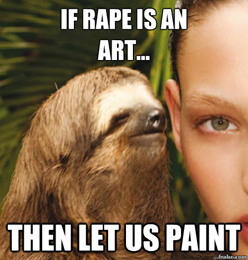 If rape is an 
art... Then let us paint  rape sloth