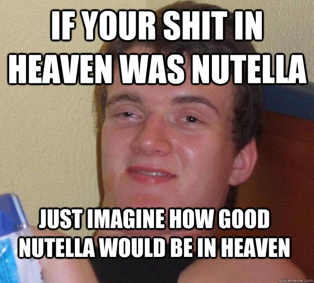 If your shit in heaven was Nutella Just imagine how good Nutella would be in heaven  10 Guy