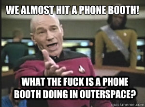 We ALMOST hit a Phone Booth! WHAT THE FUCK is a phone booth DOING in Outerspace?  Annoyed Picard