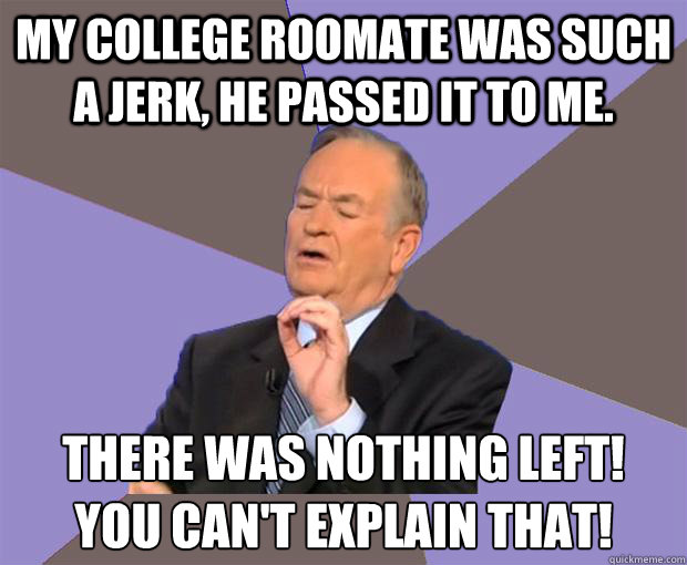 My college roomate was such a jerk, he passed it to me. There was nothing left!
You can't explain that!  Bill O Reilly