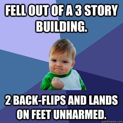 Fell out of a 3 story building. 2 back-flips and lands on feet unharmed.  Success Kid