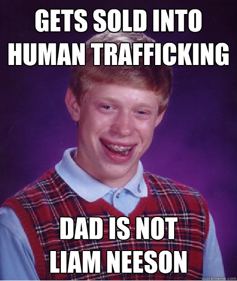 gets sold into Human trafficking dad is not 
liam neeson  Bad Luck Brian