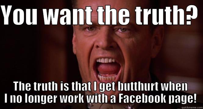 YOU WANT THE TRUTH?  THE TRUTH IS THAT I GET BUTTHURT WHEN I NO LONGER WORK WITH A FACEBOOK PAGE! Misc