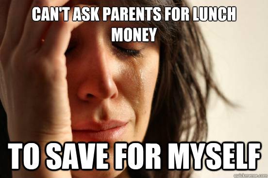 Can't ask parents for lunch    
money to save for myself  First World Problems