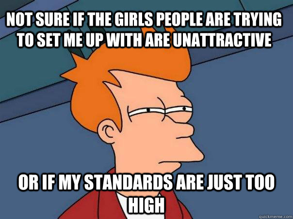 Not sure if the girls people are trying to set me up with are unattractive or if my standards are just too high  Futurama Fry