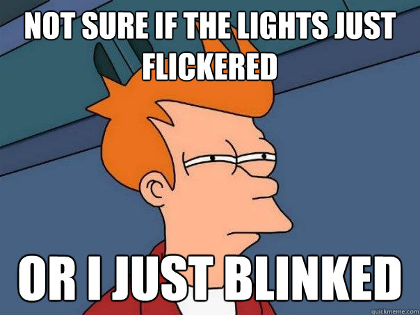 Not sure if the lights just flickered Or I just blinked  Futurama Fry