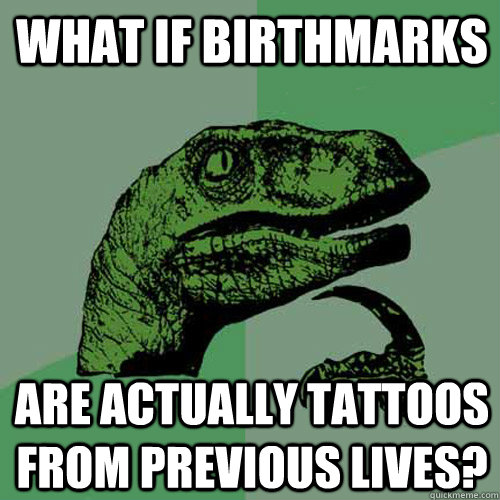 What if birthmarks Are actually tattoos from previous lives? - What if birthmarks Are actually tattoos from previous lives?  Philosoraptor