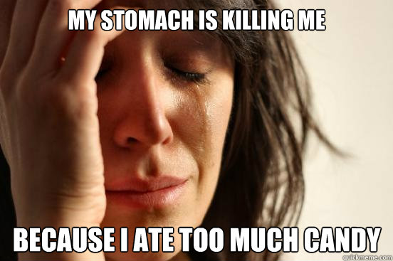 My stomach is killing me Because I ate too much candy  First World Problems