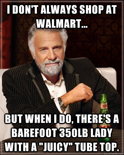 I don't always shop at Walmart... But when I do, there's a barefoot 350lb lady with a 