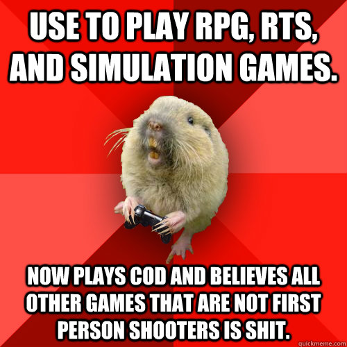 Use to play rpg, rts, and simulation games. Now plays cod and believes all other games that are not first person shooters is shit. - Use to play rpg, rts, and simulation games. Now plays cod and believes all other games that are not first person shooters is shit.  Gaming Gopher