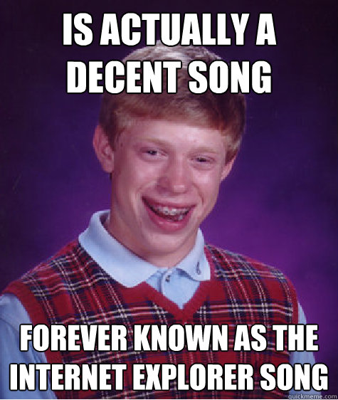 Is actually a decent song Forever known as the internet explorer song  Bad Luck Brian