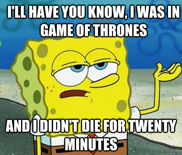 I'll have you know, I was in Game of thrones And I didn't die for twenty minutes - I'll have you know, I was in Game of thrones And I didn't die for twenty minutes  How tough am I