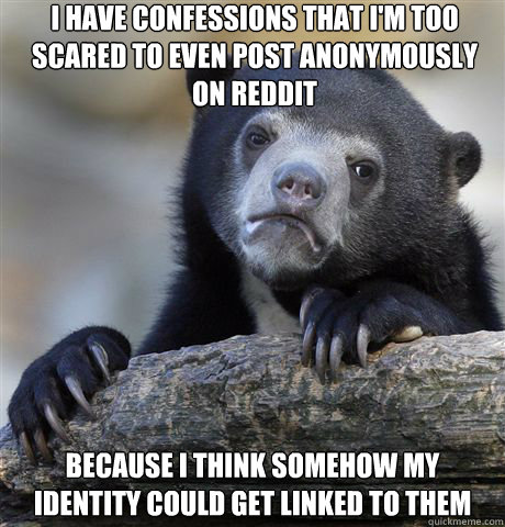 I have confessions that I'm too scared to even post anonymously on Reddit Because I think somehow my identity could get linked to them  Confession Bear