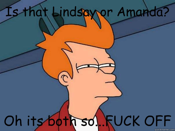 Is that Lindsay or Amanda? Oh its both so...FUCK OFF  Futurama Fry