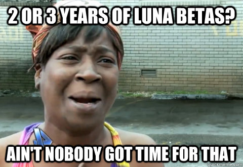 2 or 3 years of luna betas? Ain't nobody got time for that - 2 or 3 years of luna betas? Ain't nobody got time for that  aint nobody got time