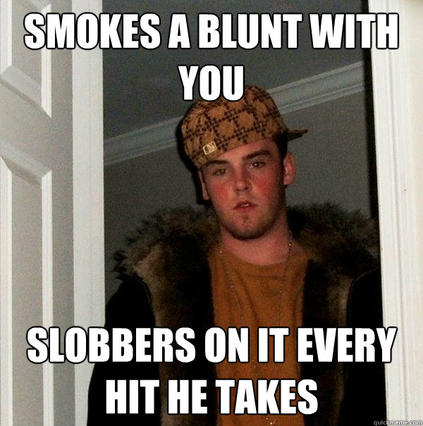 smokes a blunt with you slobbers on it every hit he takes - smokes a blunt with you slobbers on it every hit he takes  Scumbag Steve