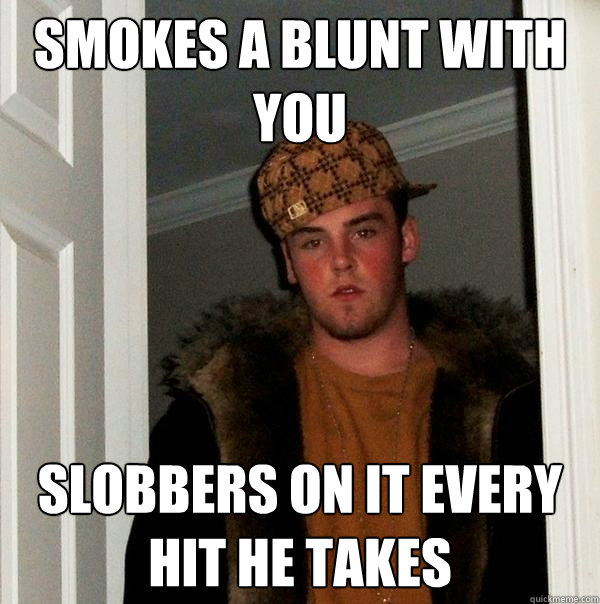 smokes a blunt with you slobbers on it every hit he takes  Scumbag Steve