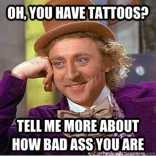 Oh, you have tattoos? Tell me more about how bad ass you are  Condescending Wonka