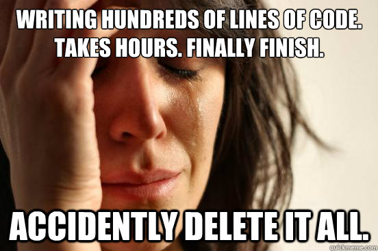 Writing hundreds of lines of code. Takes hours. Finally finish. Accidently delete it all.  First World Problems