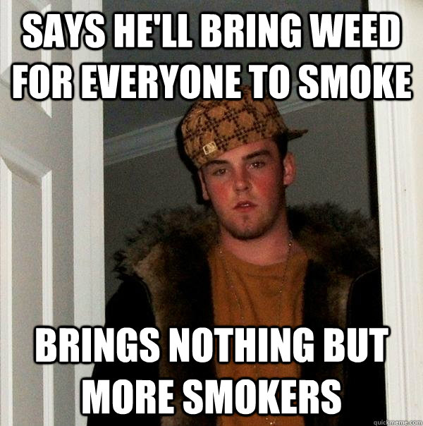 Says he'll bring weed for everyone to smoke brings nothing but more smokers - Says he'll bring weed for everyone to smoke brings nothing but more smokers  Scumbag Steve