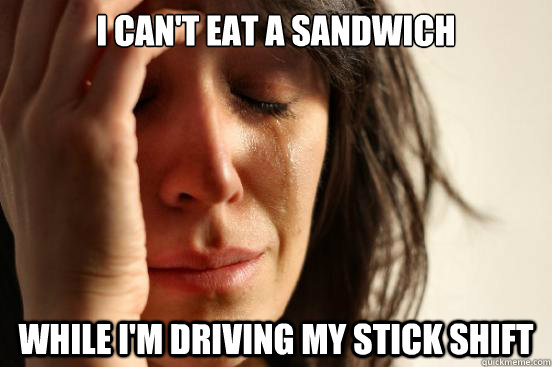 I can't eat a sandwich  while i'm driving my stick shift  First World Problems